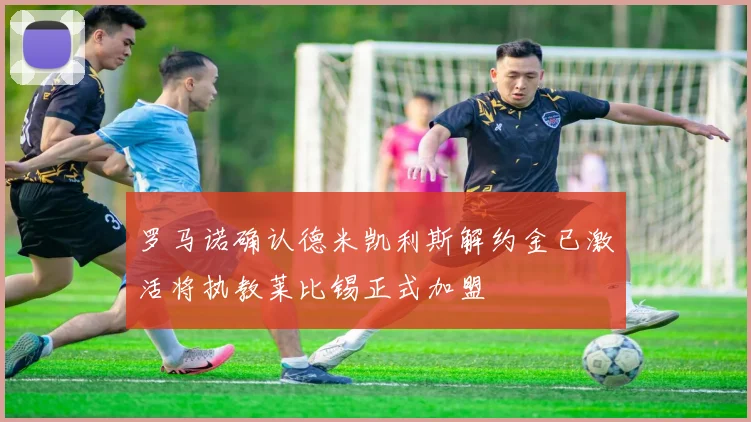 罗马诺确认德米凯利斯解约金已激活将执教莱比锡正式加盟