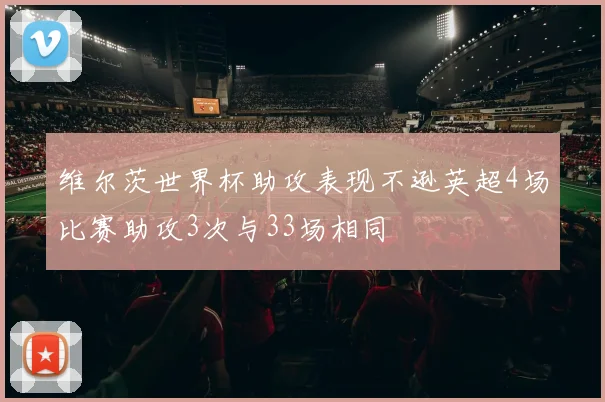 维尔茨世界杯助攻表现不逊英超4场比赛助攻3次与33场相同