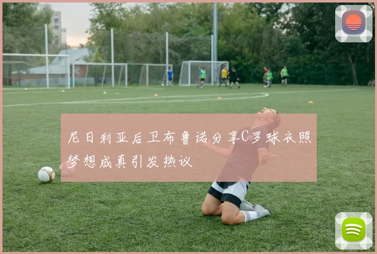 尼日利亚后卫布鲁诺分享C罗球衣照梦想成真引发热议