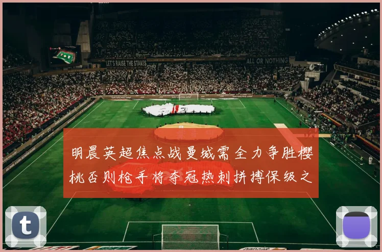 明晨英超焦点战曼城需全力争胜樱桃否则枪手将夺冠热刺拼搏保级之路