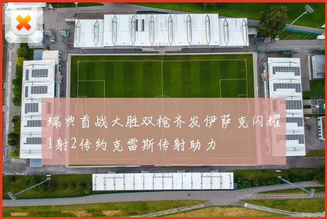 瑞典首战大胜双枪齐发伊萨克闪耀1射2传约克雷斯传射助力