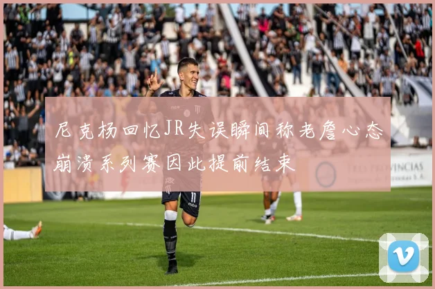 尼克杨回忆JR失误瞬间称老詹心态崩溃系列赛因此提前结束