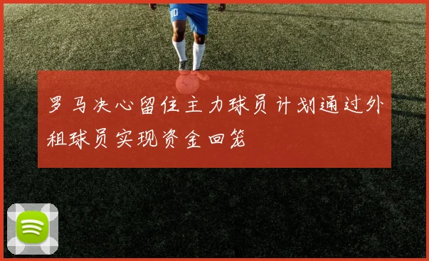 罗马决心留住主力球员计划通过外租球员实现资金回笼