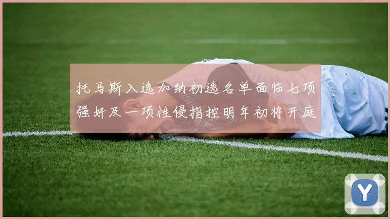 托马斯入选加纳初选名单面临七项强奸及一项性侵指控明年初将开庭审理