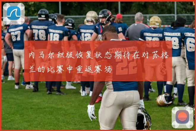 内马尔积极恢复状态期待在对苏格兰的比赛中重返赛场
