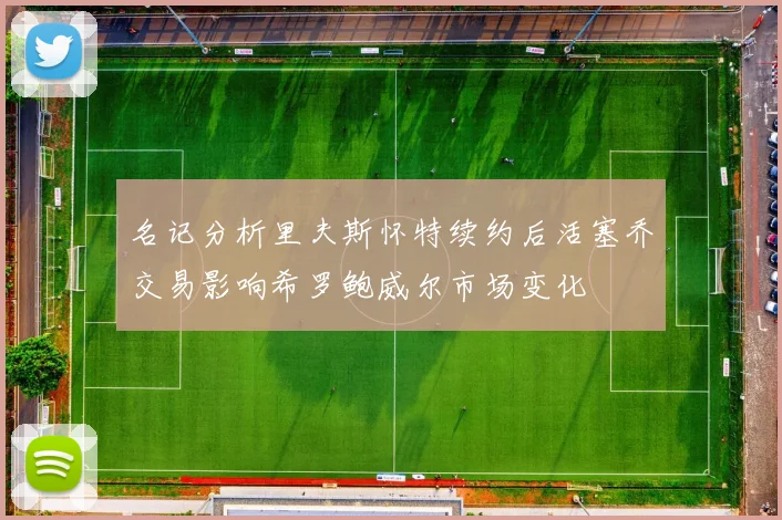 名记分析里夫斯怀特续约后活塞乔交易影响希罗鲍威尔市场变化