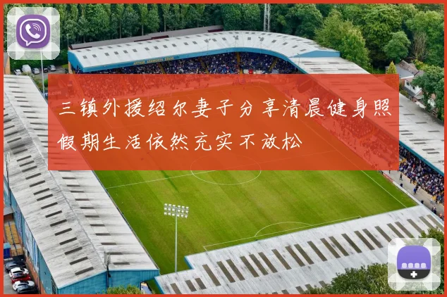 三镇外援绍尔妻子分享清晨健身照假期生活依然充实不放松