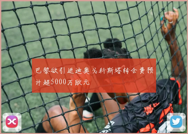 巴黎欲引进迪奥戈科斯塔转会费预计超5000万欧元