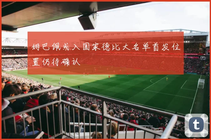 姆巴佩或入国家德比大名单首发位置仍待确认
