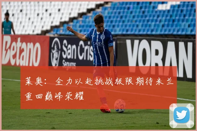 莱奥：全力以赴挑战极限期待米兰重回巅峰荣耀