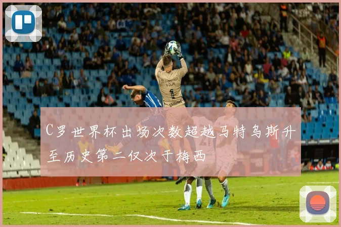 C罗世界杯出场次数超越马特乌斯升至历史第二仅次于梅西
