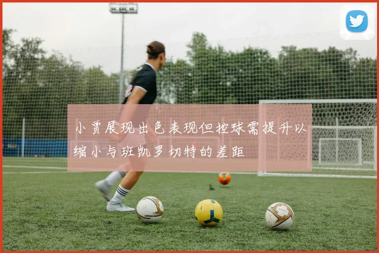 小贾展现出色表现但控球需提升以缩小与班凯罗切特的差距