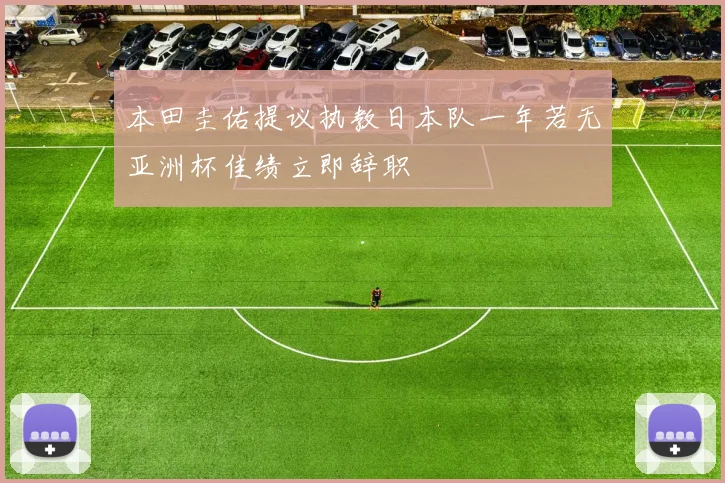 本田圭佑提议执教日本队一年若无亚洲杯佳绩立即辞职